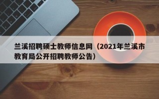 兰溪招聘硕士教师信息网（2021年兰溪市教育局公开招聘教师公告）