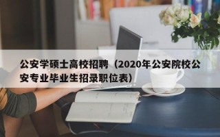 公安学硕士高校招聘（2020年公安院校公安专业毕业生招录职位表）