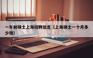 一年制硕士上海招聘信息（上海硕士一个月多少钱）