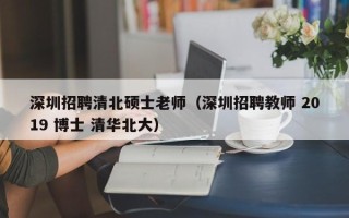 深圳招聘清北硕士老师（深圳招聘教师 2019 博士 清华北大）
