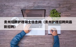 贵州招聘护理硕士信息网（贵州护理招聘网最新招聘）
