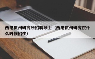 西电杭州研究所招聘硕士（西电杭州研究院什么时候招生）