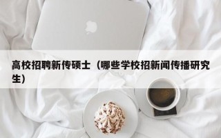高校招聘新传硕士（哪些学校招新闻传播研究生）