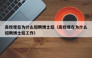 高校现在为什么招聘博士后（高校现在为什么招聘博士后工作）