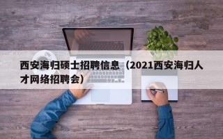 西安海归硕士招聘信息（2021西安海归人才网络招聘会）