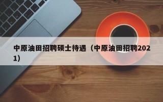中原油田招聘硕士待遇（中原油田招聘2021）