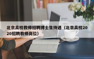 北京高校教师招聘博士生待遇（北京高校2020招聘教师岗位）