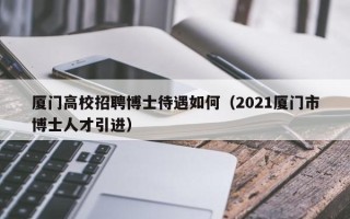 厦门高校招聘博士待遇如何（2021厦门市博士人才引进）