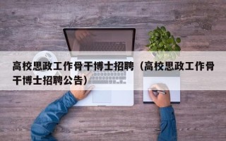 高校思政工作骨干博士招聘（高校思政工作骨干博士招聘公告）