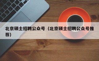 北京硕士招聘公众号（北京硕士招聘公众号推荐）