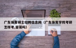 广东体育硕士招聘信息网（广东体育学院考研怎样考,容易吗）