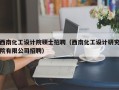 西南化工设计院硕士招聘（西南化工设计研究院有限公司招聘）