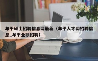 牟平硕士招聘信息网最新（牟平人才网招聘信息_牟平全职招聘）