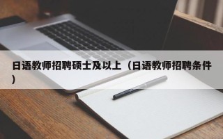 日语教师招聘硕士及以上（日语教师招聘条件）