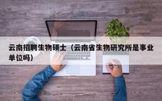 云南招聘生物硕士（云南省生物研究所是事业单位吗）
