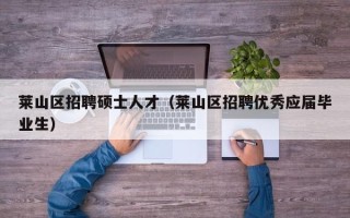 莱山区招聘硕士人才（莱山区招聘优秀应届毕业生）