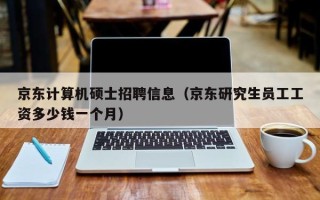 京东计算机硕士招聘信息（京东研究生员工工资多少钱一个月）