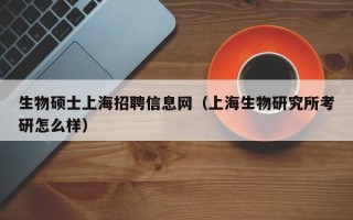 生物硕士上海招聘信息网（上海生物研究所考研怎么样）