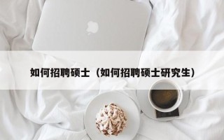 如何招聘硕士（如何招聘硕士研究生）