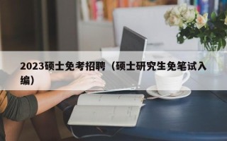 2023硕士免考招聘（硕士研究生免笔试入编）