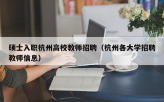 硕士入职杭州高校教师招聘（杭州各大学招聘教师信息）