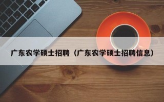广东农学硕士招聘（广东农学硕士招聘信息）