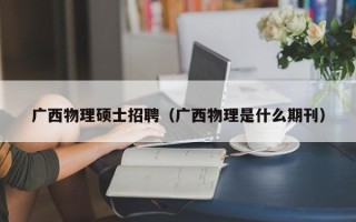 广西物理硕士招聘（广西物理是什么期刊）