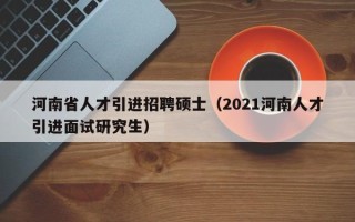 河南省人才引进招聘硕士（2021河南人才引进面试研究生）