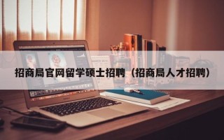 招商局官网留学硕士招聘（招商局人才招聘）