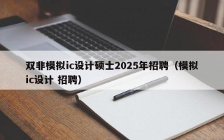 双非模拟ic设计硕士2025年招聘（模拟ic设计 招聘）