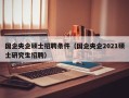 国企央企硕士招聘条件（国企央企2021硕士研究生招聘）