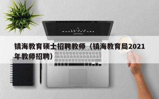 镇海教育硕士招聘教师（镇海教育局2021年教师招聘）