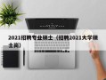 2021招聘专业硕士（招聘2021大学硕士岗）