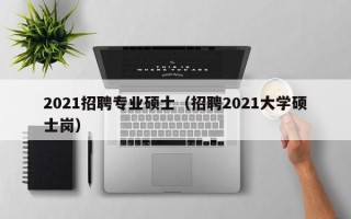 2021招聘专业硕士（招聘2021大学硕士岗）