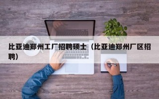 比亚迪郑州工厂招聘硕士（比亚迪郑州厂区招聘）