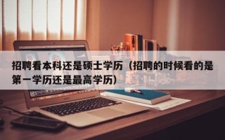 招聘看本科还是硕士学历（招聘的时候看的是第一学历还是最高学历）
