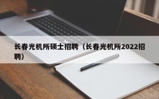 长春光机所硕士招聘（长春光机所2022招聘）
