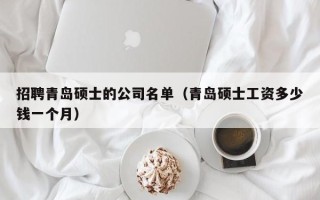 招聘青岛硕士的公司名单（青岛硕士工资多少钱一个月）