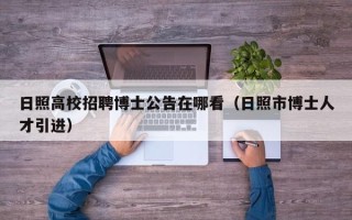 日照高校招聘博士公告在哪看（日照市博士人才引进）