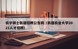 农学硕士新疆招聘公告网（新疆农业大学2021人才招聘）
