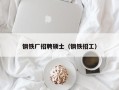 钢铁厂招聘硕士（钢铁招工）
