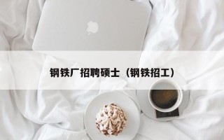 钢铁厂招聘硕士（钢铁招工）