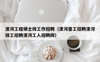 漯河工程硕士找工作招聘（漯河普工招聘漯河技工招聘漯河工人招聘网）