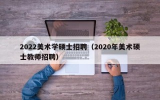 2022美术学硕士招聘（2020年美术硕士教师招聘）