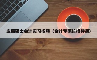 应届硕士会计实习招聘（会计专硕校招待遇）