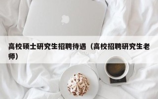 高校硕士研究生招聘待遇（高校招聘研究生老师）