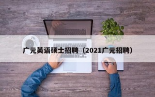广元英语硕士招聘（2021广元招聘）