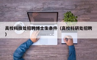 高校科技处招聘博士生条件（高校科研处招聘）