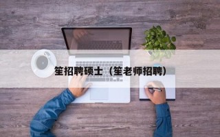 笙招聘硕士（笙老师招聘）