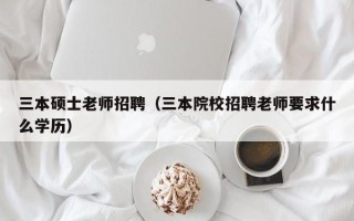 三本硕士老师招聘（三本院校招聘老师要求什么学历）